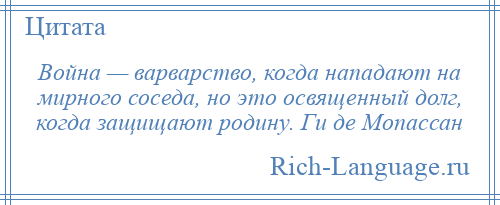 
    Война — варварство, когда нападают на мирного соседа, но это освященный долг, когда защищают родину. Ги де Мопассан