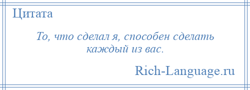 
    То, что сделал я, способен сделать каждый из вас.