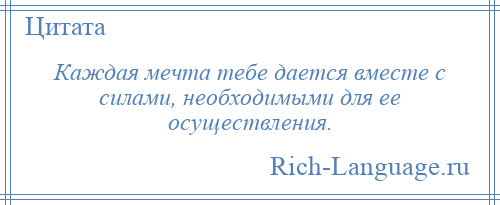 
    Каждая мечта тебе дается вместе с силами, необходимыми для ее осуществления.
