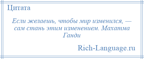 
    Если желаешь, чтобы мир изменился, — сам стань этим изменением. Махатма Ганди