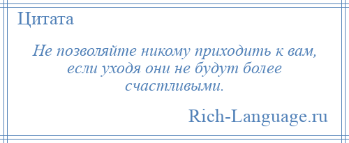 
    Не позволяйте никому приходить к вам, если уходя они не будут более счастливыми.
