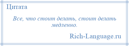 
    Все, что стоит делать, стоит делать медленно.