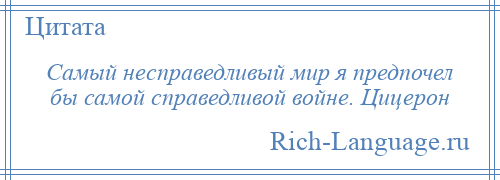 
    Самый несправедливый мир я предпочел бы самой справедливой войне. Цицерон