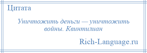 
    Уничтожить деньги — уничтожить войны. Квинтилиан