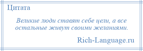 
    Великие люди ставят себе цели, а все остальные живут своими желаниями.