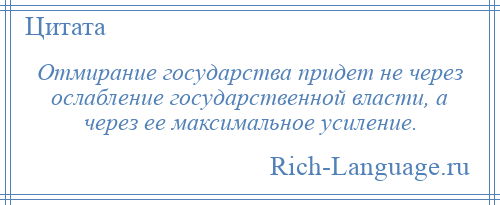 
    Отмирание государства придет не через ослабление государственной власти, а через ее максимальное усиление.