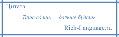 
    Тише едешь — дальше будешь.