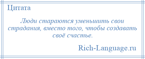 
    Люди стараются уменьшить свои страдания, вместо того, чтобы создавать своё счастье.