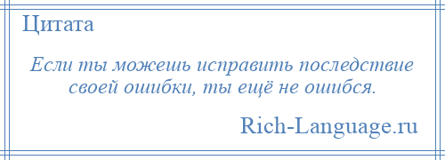 
    Если ты можешь исправить последствие своей ошибки, ты ещё не ошибся.