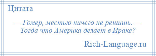 
    — Гомер, местью ничего не решишь. — Тогда что Америка делает в Ираке?