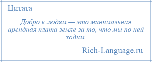 
    Добро к людям — это минимальная арендная плата земле за то, что мы по ней ходим.