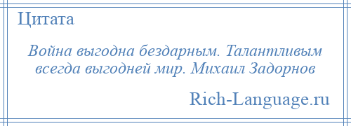 
    Война выгодна бездарным. Талантливым всегда выгодней мир. Михаил Задорнов