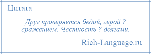 
    Друг проверяется бедой, герой ? сражением. Честность ? долгами.