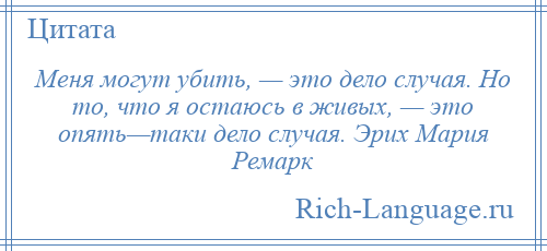 
    Меня могут убить, — это дело случая. Но то, что я остаюсь в живых, — это опять—таки дело случая. Эрих Мария Ремарк