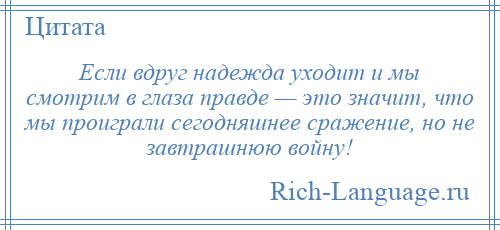 
    Если вдруг надежда уходит и мы смотрим в глаза правде — это значит, что мы проиграли сегодняшнее сражение, но не завтрашнюю войну!