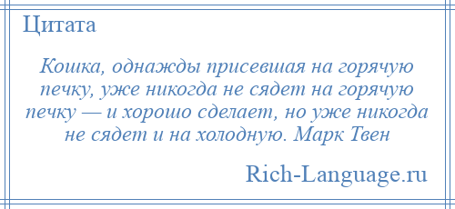 
    Кошка, однажды присевшая на горячую печку, уже никогда не сядет на горячую печку — и хорошо сделает, но уже никогда не сядет и на холодную. Марк Твен