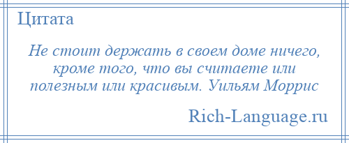 
    Не стоит держать в своем доме ничего, кроме того, что вы считаете или полезным или красивым. Уильям Моррис