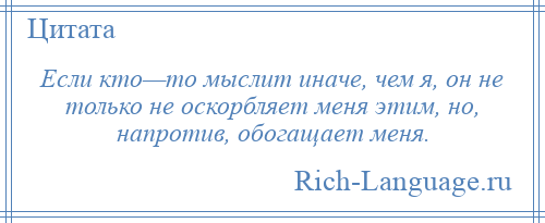 
    Если кто—то мыслит иначе, чем я, он не только не оскорбляет меня этим, но, напротив, обогащает меня.