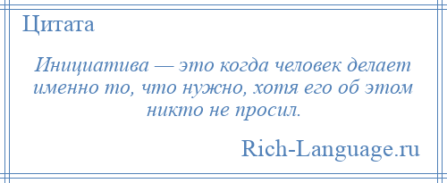 
    Инициатива — это когда человек делает именно то, что нужно, хотя его об этом никто не просил.