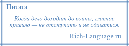 
    Когда дело доходит до войны, главное правило — не отступать и не сдаваться.