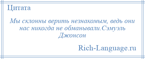 
    Мы склонны верить незнакомым, ведь они нас никогда не обманывали.Сэмуэль Джонсон