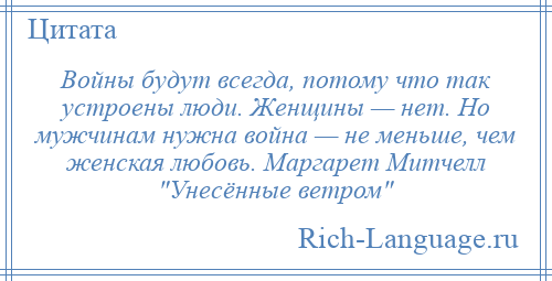 
    Войны будут всегда, потому что так устроены люди. Женщины — нет. Но мужчинам нужна война — не меньше, чем женская любовь. Маргарет Митчелл Унесённые ветром 