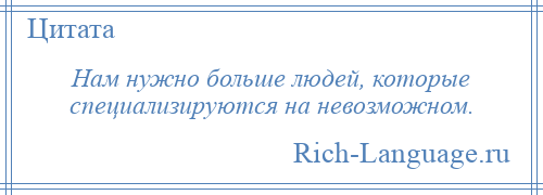 
    Нам нужно больше людей, которые специализируются на невозможном.