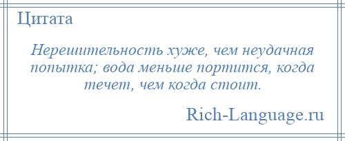 
    Нерешительность хуже, чем неудачная попытка; вода меньше портится, когда течет, чем когда стоит.