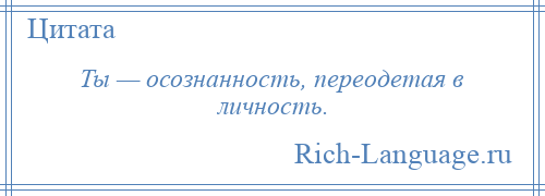 
    Ты — осознанность, переодетая в личность.