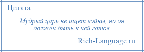 
    Мудрый царь не ищет войны, но он должен быть к ней готов.