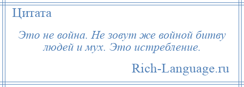 
    Это не война. Не зовут же войной битву людей и мух. Это истребление.