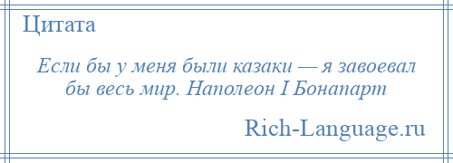 
    Если бы у меня были казаки — я завоевал бы весь мир. Наполеон I Бонапарт