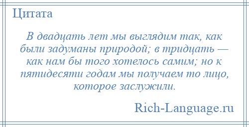 
    В двадцать лет мы выглядим так, как были задуманы природой; в тридцать — как нам бы того хотелось самим; но к пятидесяти годам мы получаем то лицо, которое заслужили.