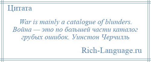 
    War is mainly a catalogue of blunders. Война — это по большей части каталог грубых ошибок. Уинстон Черчилль