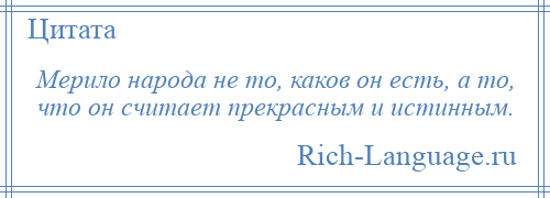 
    Мерило народа не то, каков он есть, а то, что он считает прекрасным и истинным.