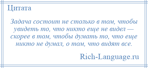 
    Задача состоит не столько в том, чтобы увидеть то, что никто еще не видел — скорее в том, чтобы думать то, что еще никто не думал, о том, что видят все.