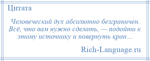 
    Человеческий дух абсолютно безграничен. Всё, что вам нужно сделать, — подойти к этому источнику и повернуть кран…