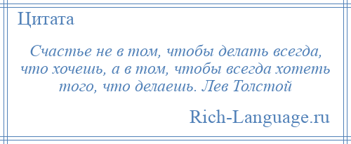 
    Счастье не в том, чтобы делать всегда, что хочешь, а в том, чтобы всегда хотеть того, что делаешь. Лев Толстой