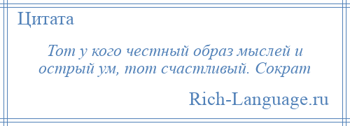 
    Тот у кого честный образ мыслей и острый ум, тот счастливый. Сократ