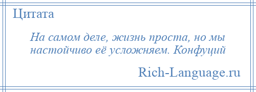 
    На самом деле, жизнь проста, но мы настойчиво её усложняем. Конфуций