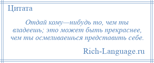 
    Отдай кому—нибудь то, чем ты владеешь; это может быть прекраснее, чем ты осмеливаешься представить себе.