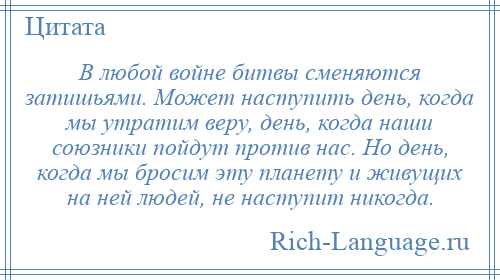 
    В любой войне битвы сменяются затишьями. Может наступить день, когда мы утратим веру, день, когда наши союзники пойдут против нас. Но день, когда мы бросим эту планету и живущих на ней людей, не наступит никогда.