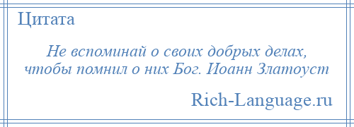 
    Не вспоминай о своих добрых делах, чтобы помнил о них Бог. Иоанн Златоуст