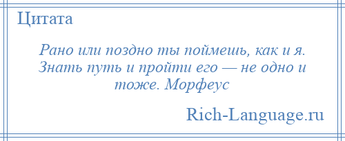 
    Рано или поздно ты поймешь, как и я. Знать путь и пройти его — не одно и тоже. Морфеус