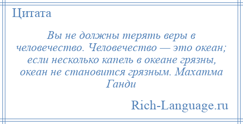 
    Вы не должны терять веры в человечество. Человечество — это океан; если несколько капель в океане грязны, океан не становится грязным. Махатма Ганди