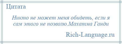 
    Никто не может меня обидеть, если я сам этого не позволю.Махатма Ганди