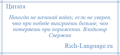 
    Никогда не начинай войну, если не уверен, что при победе выиграешь больше, чем потеряешь при поражении. Владимир Свержин