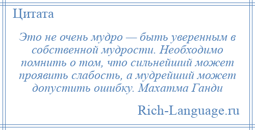 
    Это не очень мудро — быть уверенным в собственной мудрости. Необходимо помнить о том, что сильнейший может проявить слабость, а мудрейший может допустить ошибку. Махатма Ганди