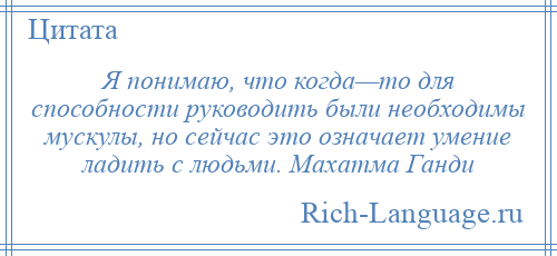 
    Я понимаю, что когда—то для способности руководить были необходимы мускулы, но сейчас это означает умение ладить с людьми. Махатма Ганди