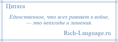 
    Единственное, что всех равняет в войне, — это невзгоды и лишения.